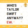 Who's Taylor Swift Anyway? Ew SVG, Who is Taylor Swift SVG, Taylor Swift SVG PNG EPS DXF